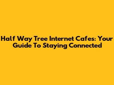 Half Way Tree Internet Cafes: Your Guide To Staying Connected