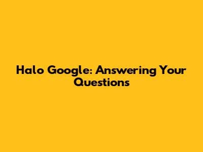 Halo Google: Answering Your Questions