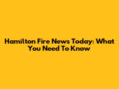 Hamilton Fire News Today: What You Need To Know