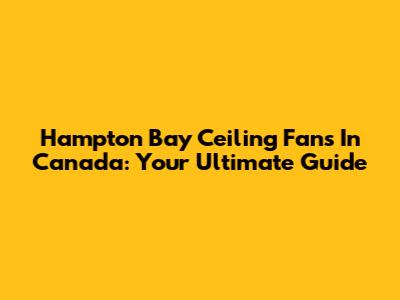 Hampton Bay Ceiling Fans In Canada: Your Ultimate Guide