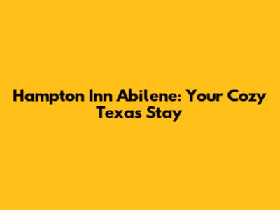Hampton Inn Abilene: Your Cozy Texas Stay