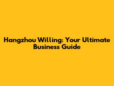 Hangzhou Willing: Your Ultimate Business Guide