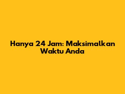 Hanya 24 Jam: Maksimalkan Waktu Anda
