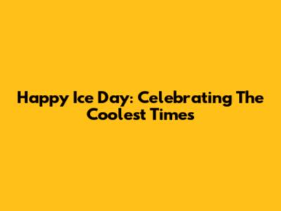Happy Ice Day: Celebrating The Coolest Times