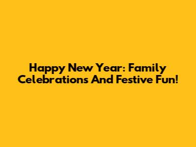 Happy New Year: Family Celebrations And Festive Fun!