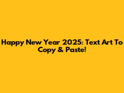 Happy New Year 2025: Text Art To Copy & Paste!