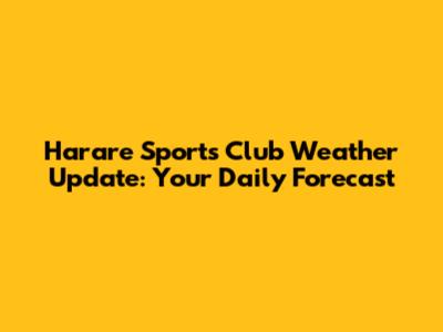 Harare Sports Club Weather Update: Your Daily Forecast