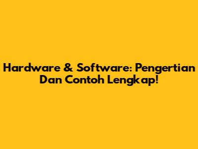 Hardware & Software: Pengertian Dan Contoh Lengkap!