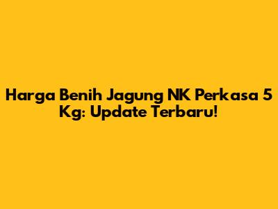 Harga Benih Jagung NK Perkasa 5 Kg: Update Terbaru!