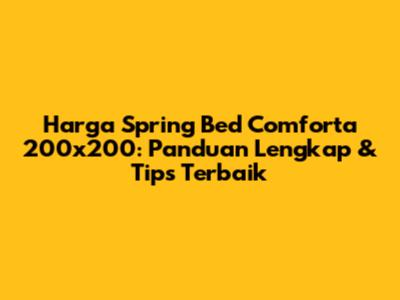 Harga Spring Bed Comforta 200x200: Panduan Lengkap & Tips Terbaik