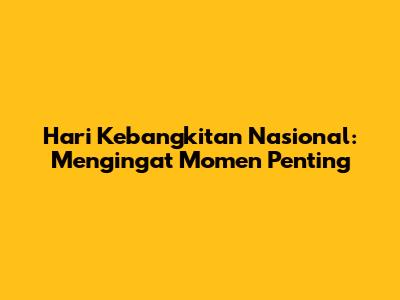 Hari Kebangkitan Nasional: Mengingat Momen Penting