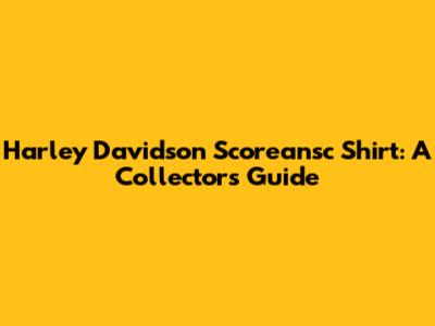 Harley Davidson Scoreansc Shirt: A Collector's Guide