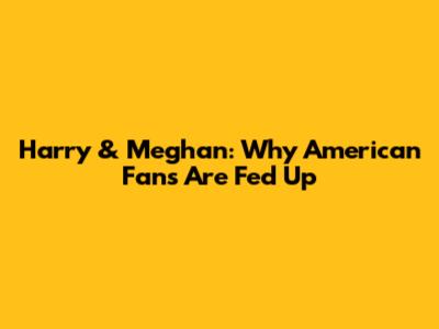 Harry & Meghan: Why American Fans Are Fed Up