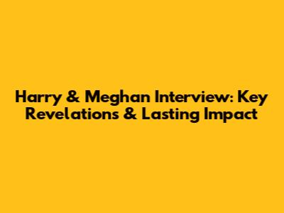 Harry & Meghan Interview: Key Revelations & Lasting Impact