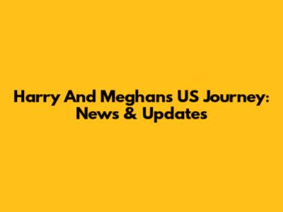 Harry And Meghan's US Journey: News & Updates