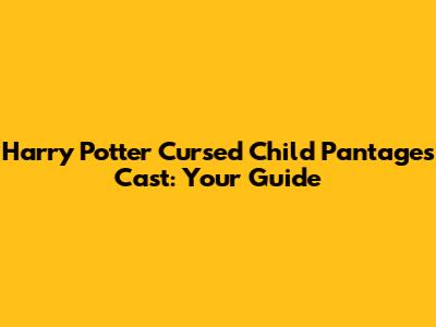 Harry Potter Cursed Child Pantages Cast: Your Guide