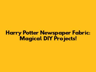 Harry Potter Newspaper Fabric: Magical DIY Projects!