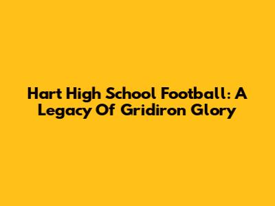 Hart High School Football: A Legacy Of Gridiron Glory