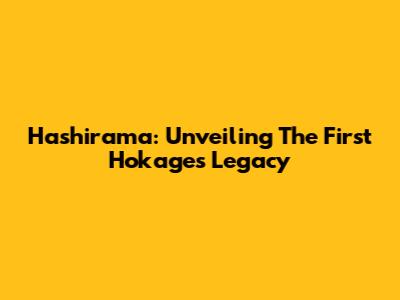 Hashirama: Unveiling The First Hokage's Legacy