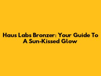 Haus Labs Bronzer: Your Guide To A Sun-Kissed Glow
