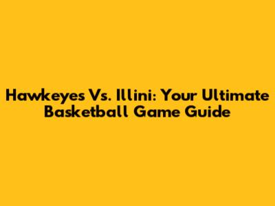 Hawkeyes Vs. Illini: Your Ultimate Basketball Game Guide