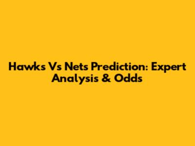 Hawks Vs Nets Prediction: Expert Analysis & Odds