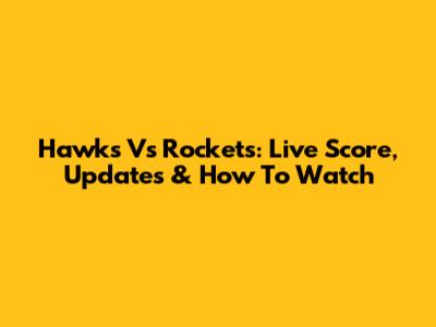 Hawks Vs Rockets: Live Score, Updates & How To Watch