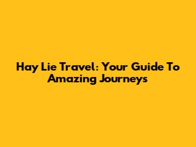 Hay Lie Travel: Your Guide To Amazing Journeys