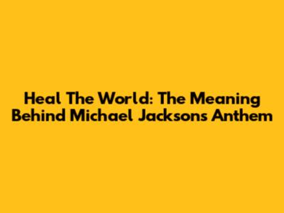 Heal The World: The Meaning Behind Michael Jackson's Anthem