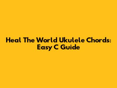 Heal The World Ukulele Chords: Easy C Guide