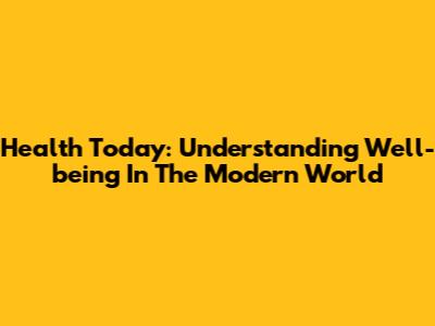 Health Today: Understanding Well-being In The Modern World