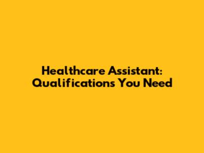Healthcare Assistant: Qualifications You Need