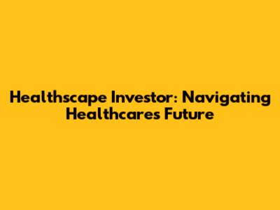 Healthscape Investor: Navigating Healthcare's Future