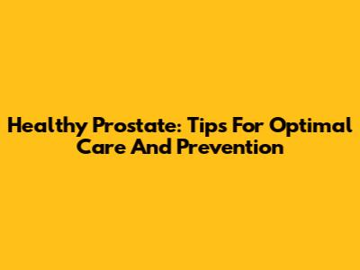 Healthy Prostate: Tips For Optimal Care And Prevention
