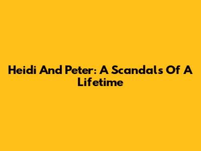 Heidi And Peter: A Scandals Of A Lifetime