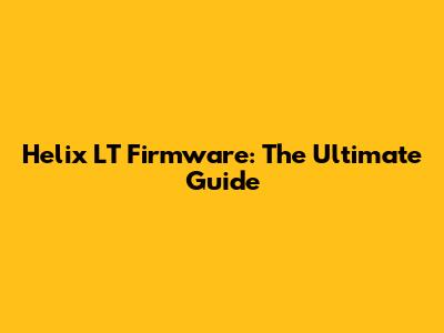 Helix LT Firmware: The Ultimate Guide
