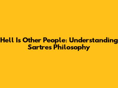 Hell Is Other People: Understanding Sartre's Philosophy