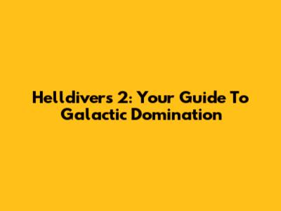 Helldivers 2: Your Guide To Galactic Domination