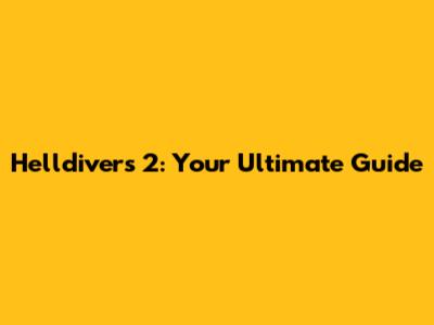 Helldivers 2: Your Ultimate Guide