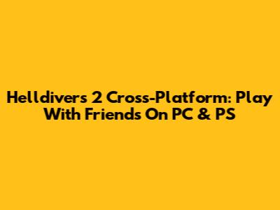 Helldivers 2 Cross-Platform: Play With Friends On PC & PS