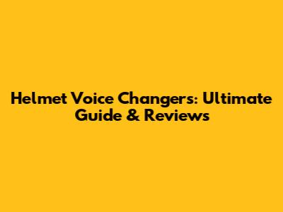 Helmet Voice Changers: Ultimate Guide & Reviews