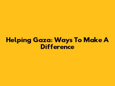 Helping Gaza: Ways To Make A Difference