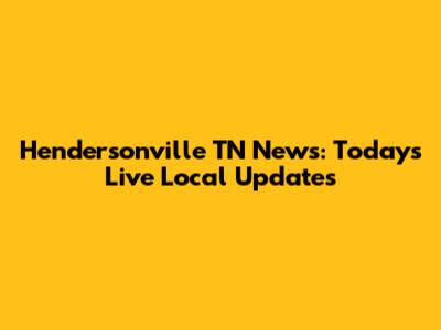 Hendersonville TN News: Today's Live Local Updates