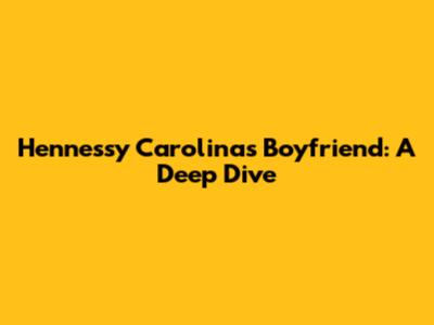 Hennessy Carolina's Boyfriend: A Deep Dive