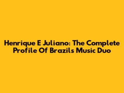 Henrique E Juliano: The Complete Profile Of Brazil's Music Duo