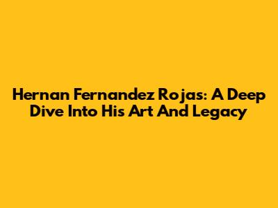 Hernan Fernandez Rojas: A Deep Dive Into His Art And Legacy