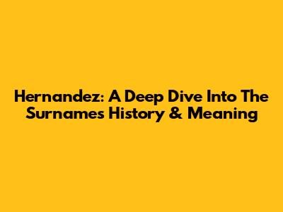 Hernandez: A Deep Dive Into The Surname's History & Meaning