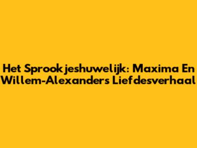 Het Sprookjeshuwelijk: Maxima En Willem-Alexander's Liefdesverhaal