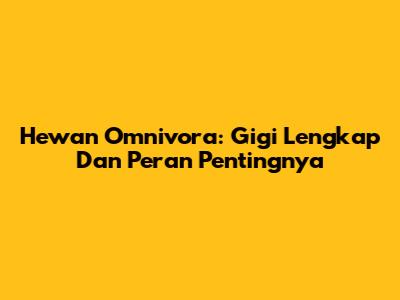 Hewan Omnivora: Gigi Lengkap Dan Peran Pentingnya