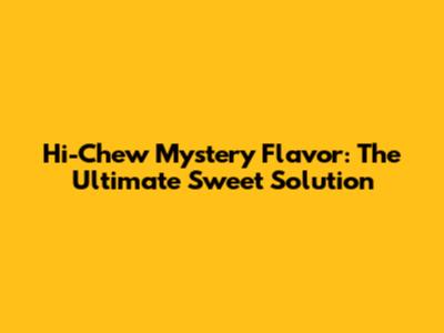 Hi-Chew Mystery Flavor: The Ultimate Sweet Solution